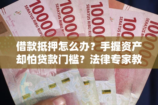 济南借款抵押怎么办？手握资产却怕贷款门槛？法律专家教你办抵押不踩坑