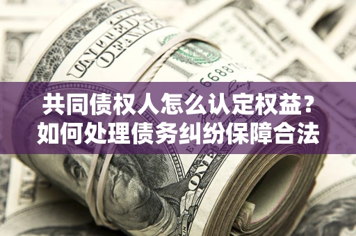 济南共同债权人怎么认定权益？如何处理债务纠纷保障合法权益？
