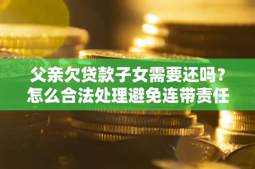 济南父亲欠贷款子女需要还吗？怎么合法处理避免连带责任？
