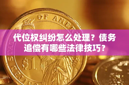 济南代位权纠纷怎么处理？债务追偿有哪些法律技巧？