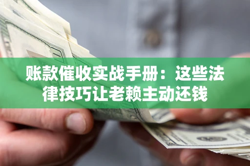 济南账款催收实战手册：这些法律技巧让老赖主动还钱