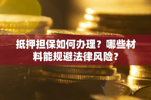 济南抵押担保如何办理？哪些材料能规避法律风险？