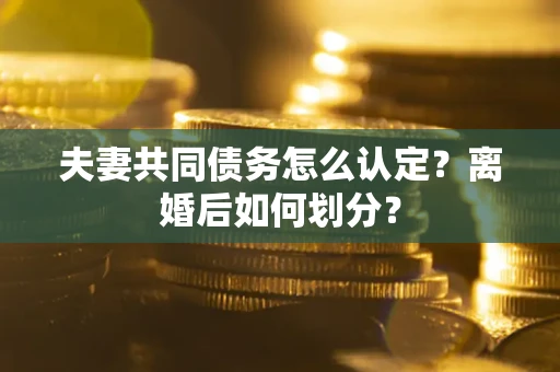 济南夫妻共同债务怎么认定？离婚后如何划分？