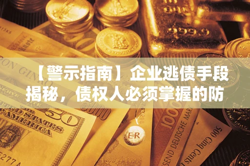济南【警示指南】企业逃债手段揭秘，债权人必须掌握的防坑宝典