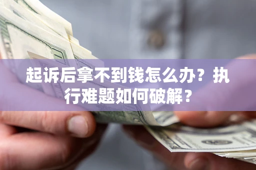 济南起诉后拿不到钱怎么办?执行难题如何破解? 济南起诉后拿不到钱怎么办?执行难题如何破解?