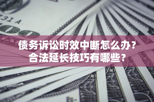 济南债务诉讼时效中断怎么办？合法延长技巧有哪些？