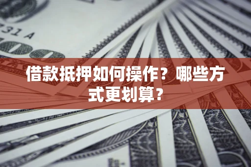 济南借款抵押如何操作？哪些方式更划算？