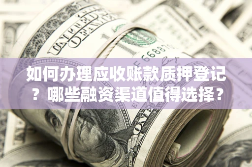 济南如何办理应收账款质押登记？哪些融资渠道值得选择？