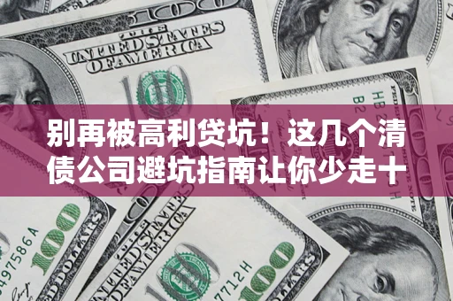 济南别再被高利贷坑！这几个清债公司避坑指南让你少走十年弯路