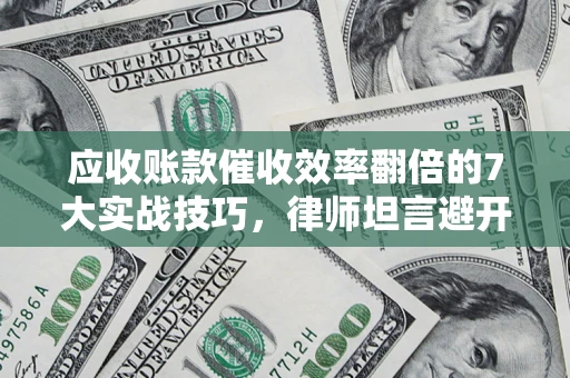 济南应收账款催收效率翻倍的7大实战技巧，律师坦言避开这些法律雷区最关键