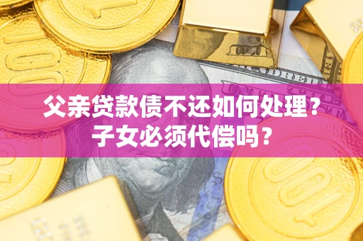 济南父亲贷款债不还如何处理？子女必须代偿吗？
