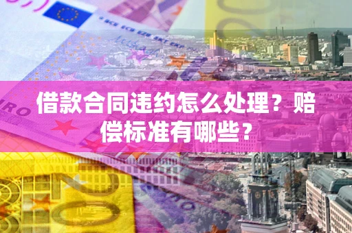 济南借款合同违约怎么处理？赔偿标准有哪些？