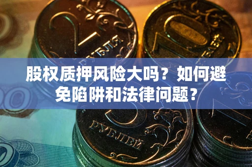 济南股权质押风险大吗？如何避免陷阱和法律问题？