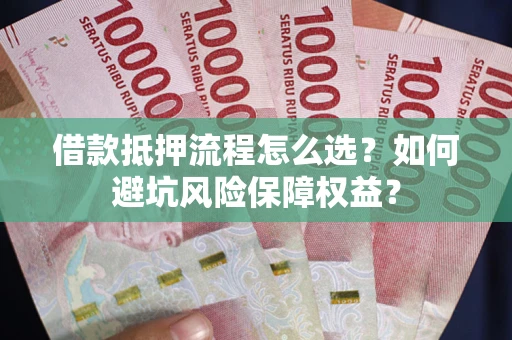 济南借款抵押流程怎么选？如何避坑风险保障权益？