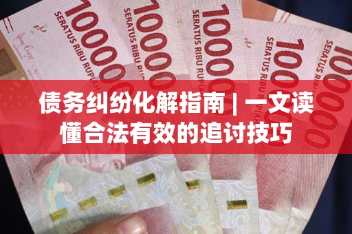 济南债务纠纷化解指南 | 一文读懂合法有效的追讨技巧