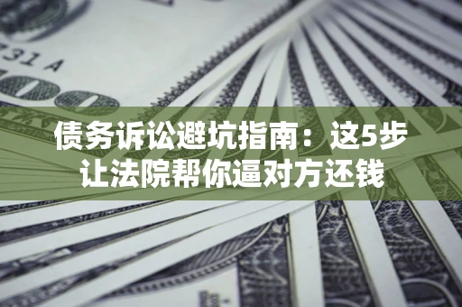 济南债务诉讼避坑指南：这5步让法院帮你逼对方还钱