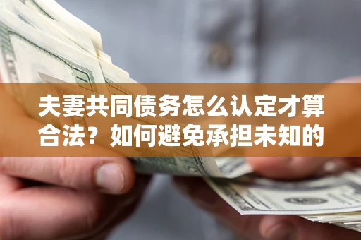 济南夫妻共同债务怎么认定才算合法？如何避免承担未知的债务风险？