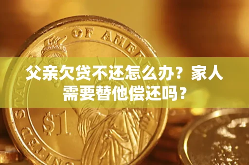 济南父亲欠贷不还怎么办？家人需要替他偿还吗？