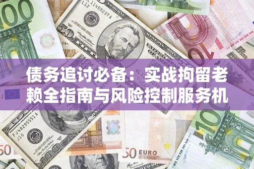 济南债务追讨必备：实战拘留老赖全指南与风险控制服务机构推荐