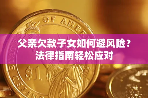 济南父亲欠款子女如何避风险？法律指南轻松应对