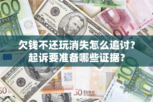 济南欠钱不还玩消失怎么追讨？起诉要准备哪些证据？