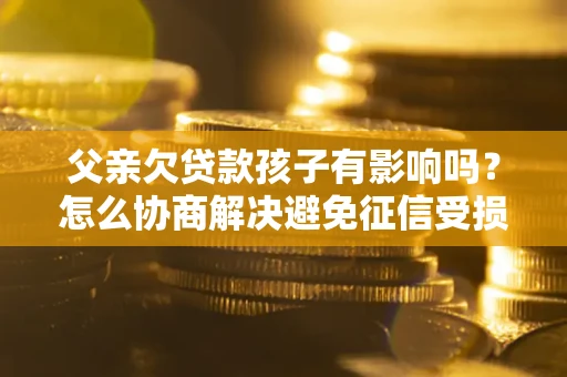 济南父亲欠贷款孩子有影响吗？怎么协商解决避免征信受损？