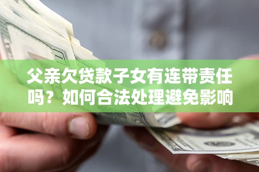 济南父亲欠贷款子女有连带责任吗？如何合法处理避免影响？