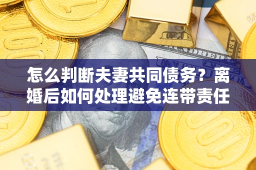 济南怎么判断夫妻共同债务？离婚后如何处理避免连带责任？