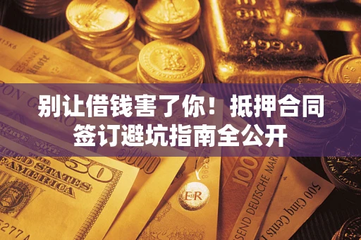 济南别让借钱害了你！抵押合同签订避坑指南全公开