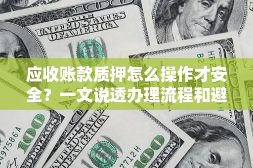 济南应收账款质押怎么操作才安全？一文说透办理流程和避险绝招
